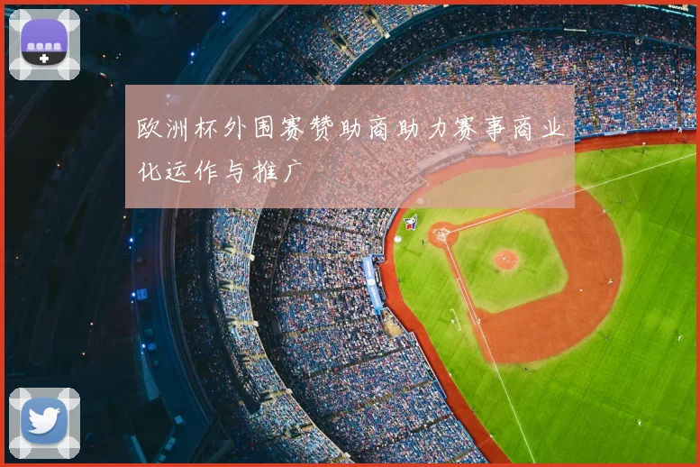 欧洲杯外围赛赞助商助力赛事商业化运作与推广