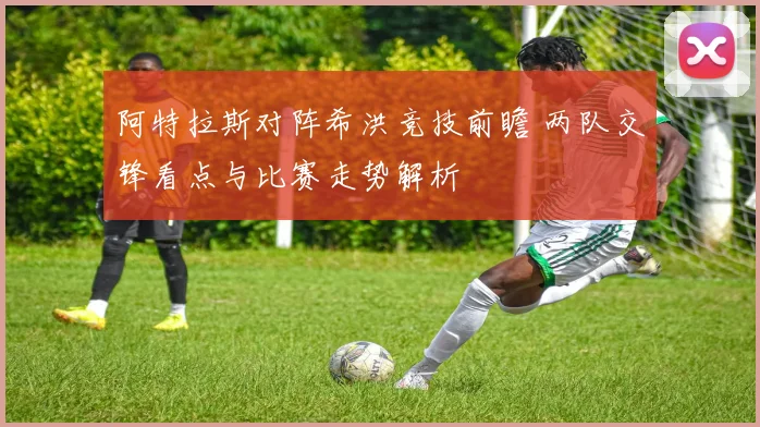 阿特拉斯对阵希洪竞技前瞻 两队交锋看点与比赛走势解析
