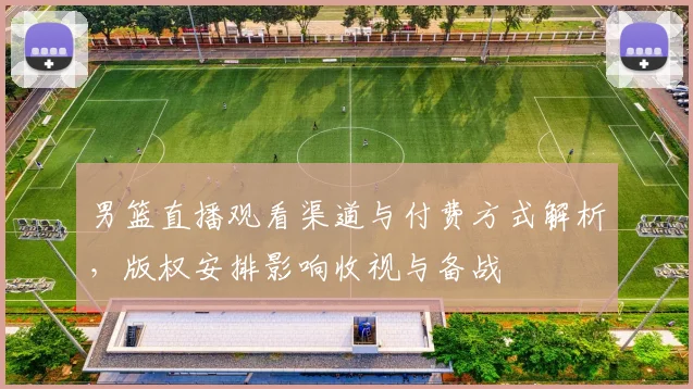 男篮直播观看渠道与付费方式解析，版权安排影响收视与备战