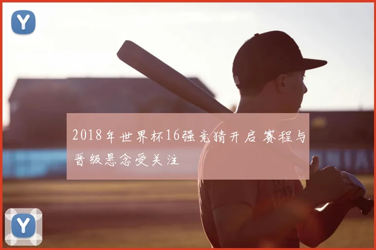 2018年世界杯16强竞猜开启 赛程与晋级悬念受关注