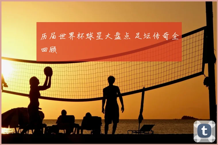 历届世界杯球星大盘点 足坛传奇全回顾