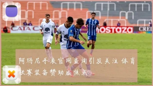 阿玛尼手表官网查询引发关注 体育联赛装备赞助成焦点