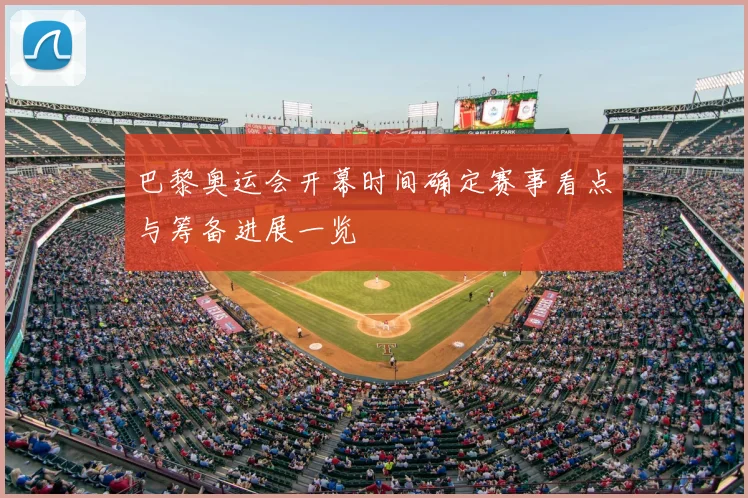 巴黎奥运会开幕时间确定赛事看点与筹备进展一览