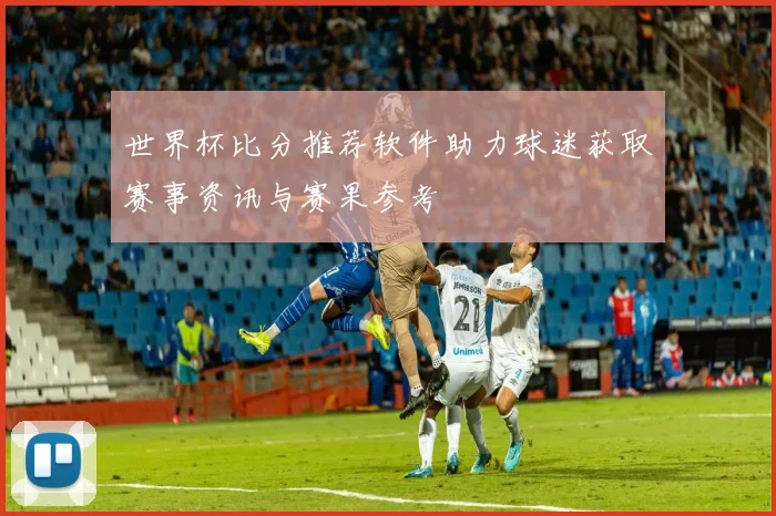 世界杯比分推荐软件助力球迷获取赛事资讯与赛果参考