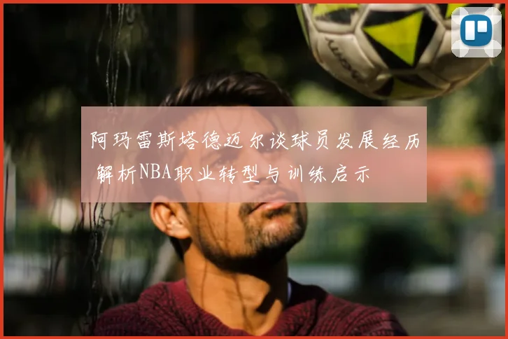 阿玛雷斯塔德迈尔谈球员发展经历 解析NBA职业转型与训练启示
