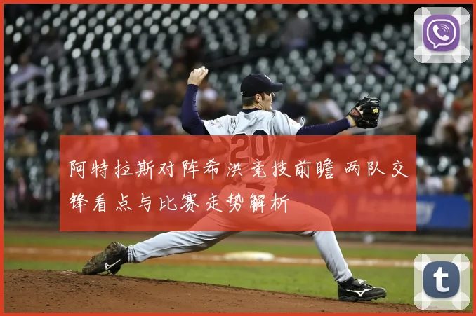 阿特拉斯对阵希洪竞技前瞻 两队交锋看点与比赛走势解析