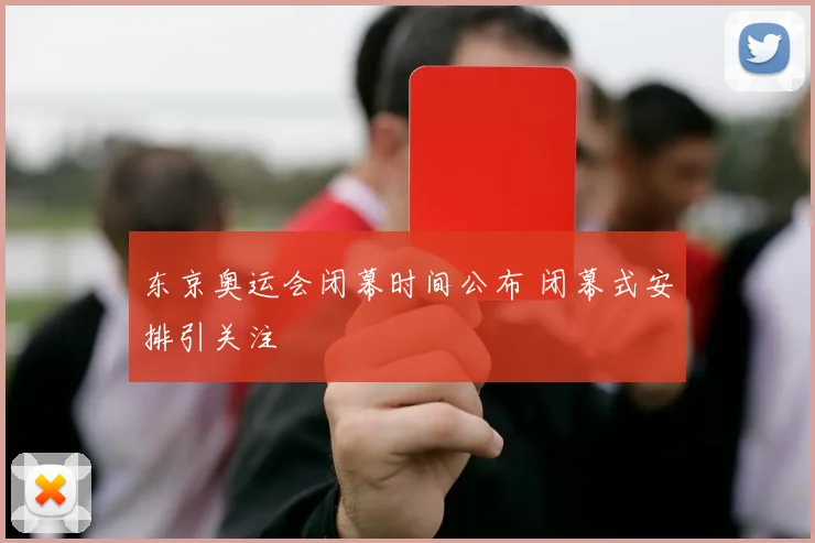东京奥运会闭幕时间公布 闭幕式安排引关注