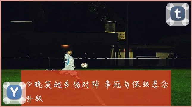 今晚英超多场对阵 争冠与保级悬念升级