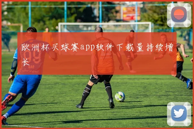 欧洲杯买球赛app软件下载量持续增长