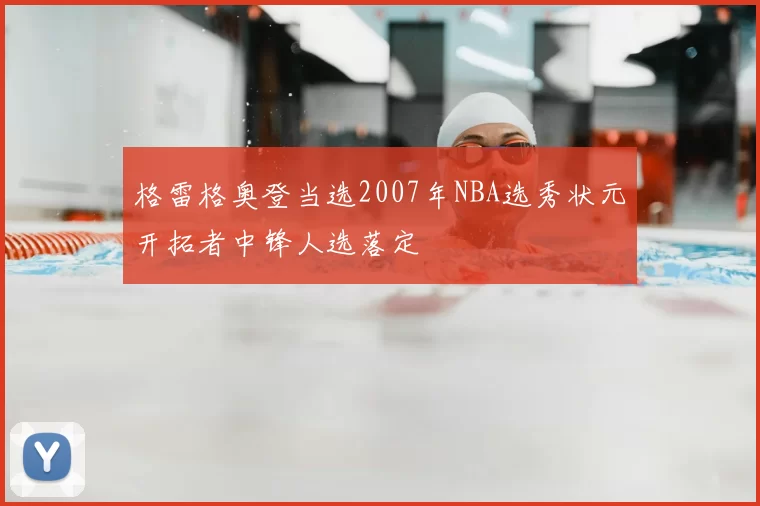 格雷格奥登当选2007年NBA选秀状元开拓者中锋人选落定