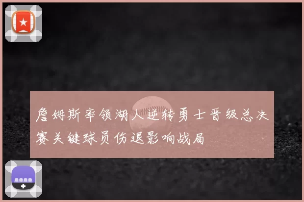 詹姆斯率领湖人逆转勇士晋级总决赛关键球员伤退影响战局