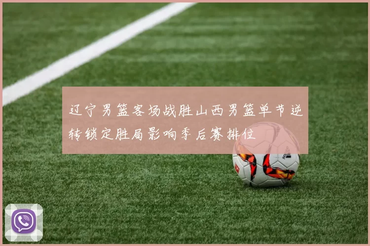 辽宁男篮客场战胜山西男篮单节逆转锁定胜局影响季后赛排位
