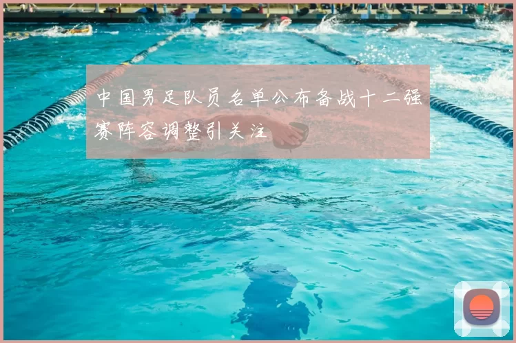 中国男足队员名单公布备战十二强赛阵容调整引关注