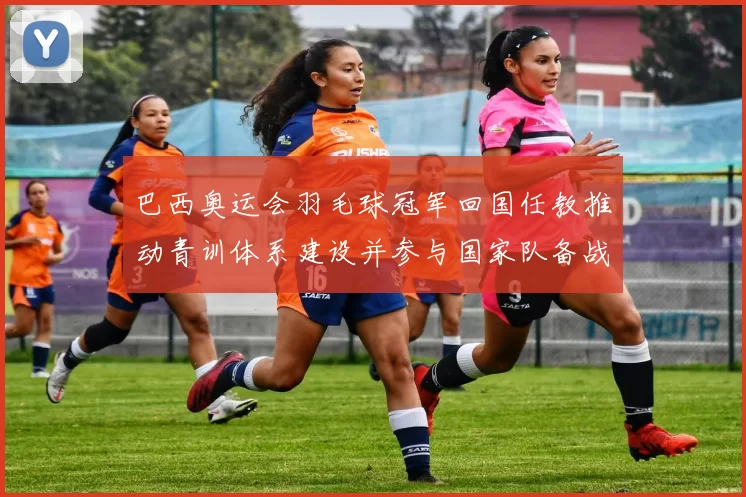 巴西奥运会羽毛球冠军回国任教推动青训体系建设并参与国家队备战指导