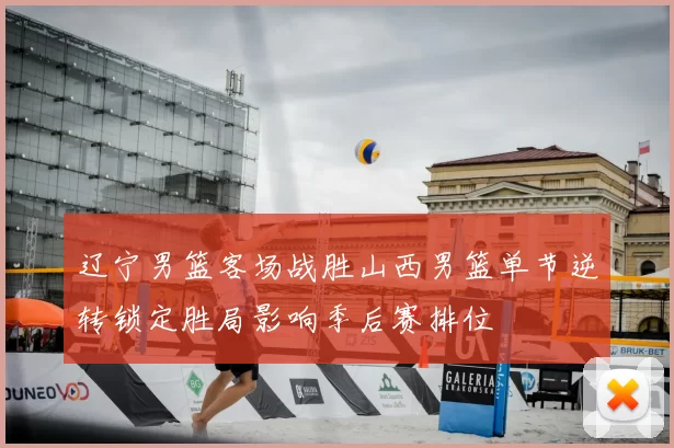 辽宁男篮客场战胜山西男篮单节逆转锁定胜局影响季后赛排位