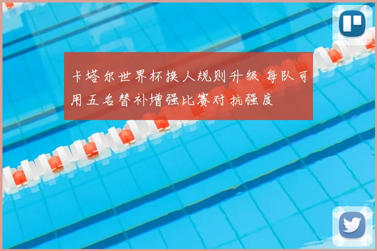 卡塔尔世界杯换人规则升级 每队可用五名替补增强比赛对抗强度