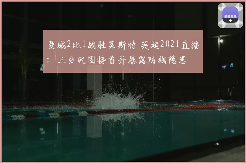 曼城2比1战胜莱斯特 英超2021直播：三分巩固榜首并暴露防线隐患
