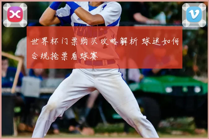 世界杯门票购买攻略解析 球迷如何合规抢票看球赛