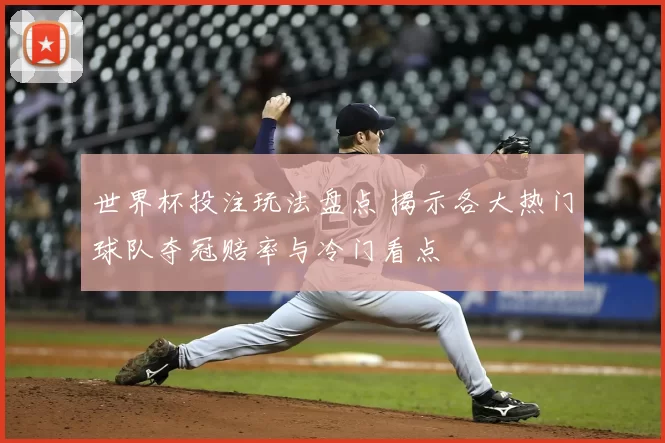 世界杯投注玩法盘点 揭示各大热门球队夺冠赔率与冷门看点