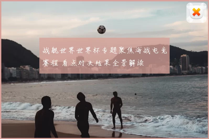战舰世界世界杯专题聚焦海战电竞赛程 看点对决结果全景解读