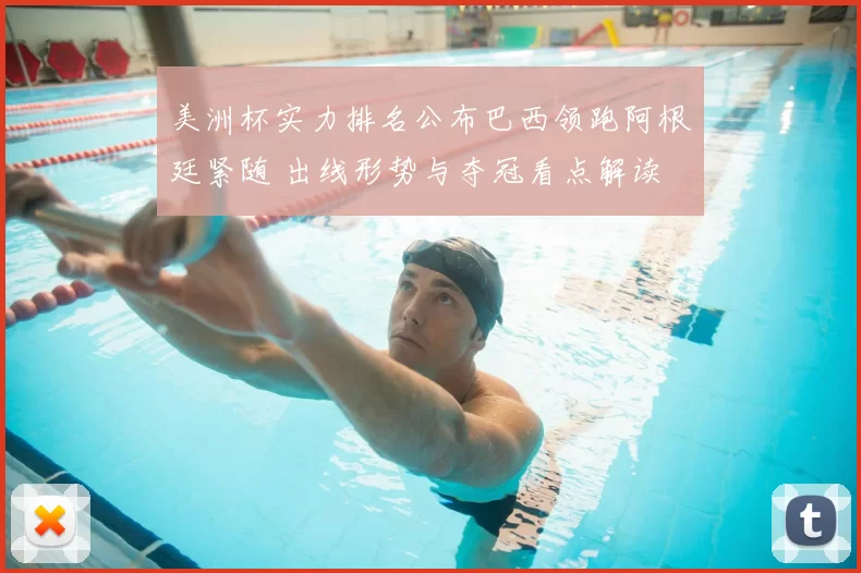 美洲杯实力排名公布巴西领跑阿根廷紧随 出线形势与夺冠看点解读