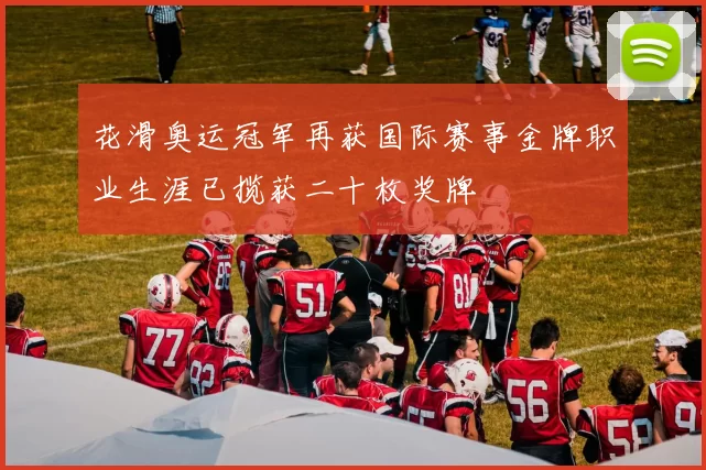 花滑奥运冠军再获国际赛事金牌职业生涯已揽获二十枚奖牌