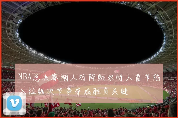 NBA总决赛湖人对阵凯尔特人首节陷入拉锯次节争夺成胜负关键