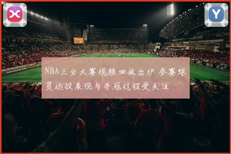 NBA三分大赛视频回放出炉 参赛球员远投表现与夺冠过程受关注