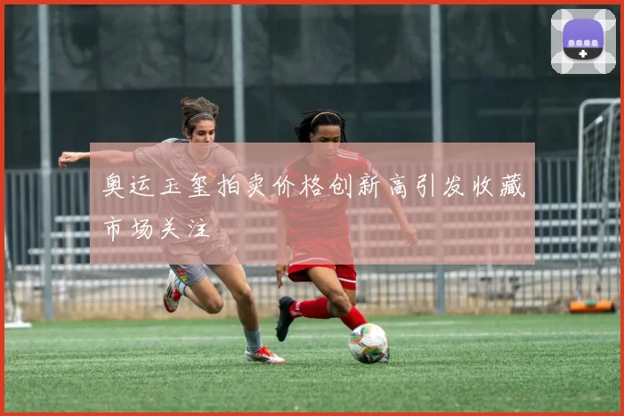 奥运玉玺拍卖价格创新高引发收藏市场关注