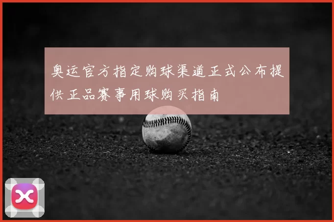奥运官方指定购球渠道正式公布提供正品赛事用球购买指南