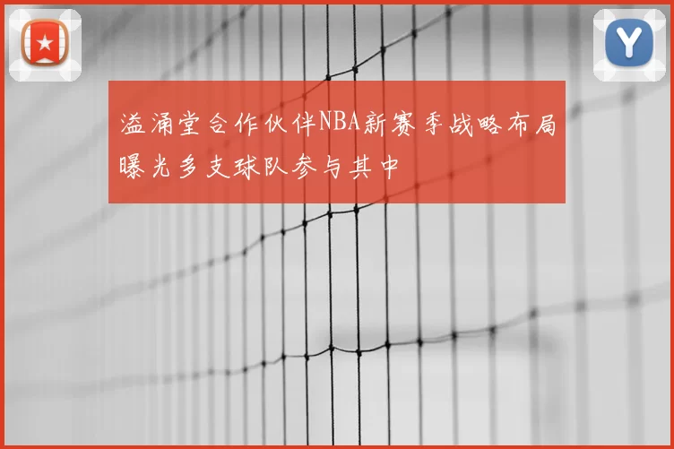 溢涌堂合作伙伴NBA新赛季战略布局曝光多支球队参与其中