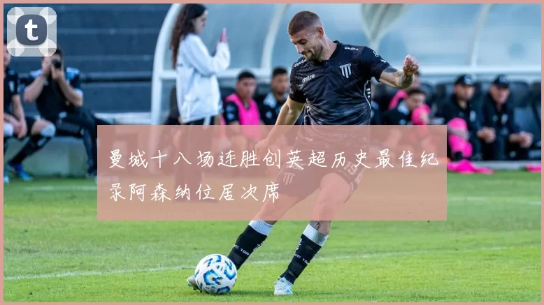 曼城十八场连胜创英超历史最佳纪录阿森纳位居次席