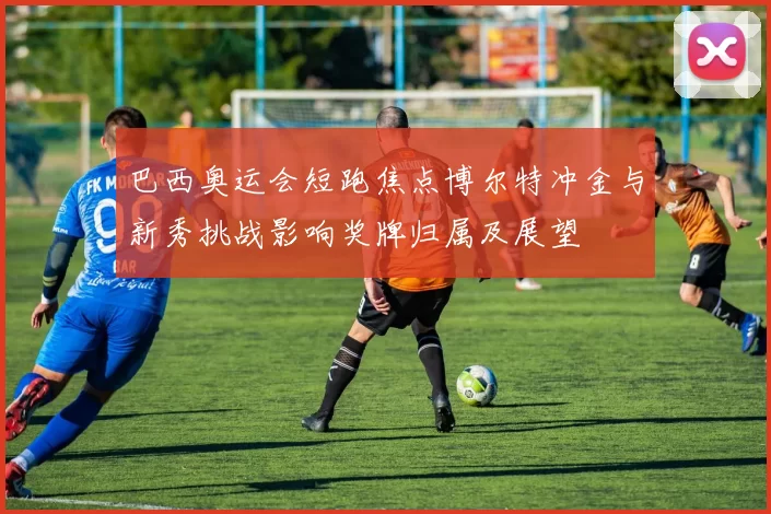 巴西奥运会短跑焦点博尔特冲金与新秀挑战影响奖牌归属及展望