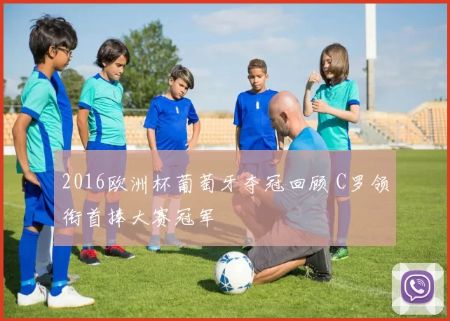 2016欧洲杯葡萄牙夺冠回顾 C罗领衔首捧大赛冠军