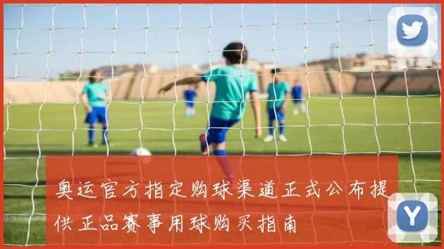 奥运官方指定购球渠道正式公布提供正品赛事用球购买指南