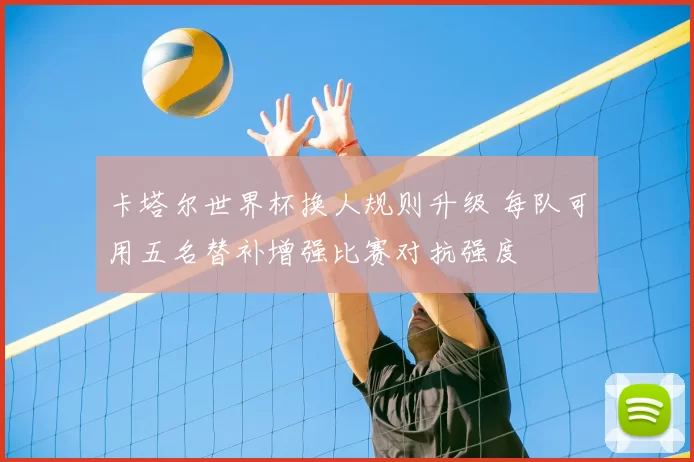 卡塔尔世界杯换人规则升级 每队可用五名替补增强比赛对抗强度