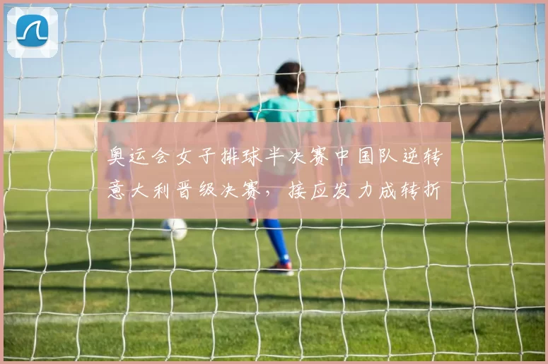 奥运会女子排球半决赛中国队逆转意大利晋级决赛，接应发力成转折点