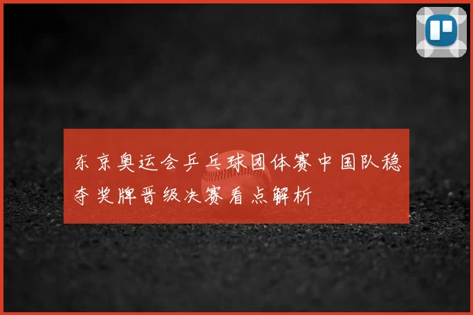 东京奥运会乒乓球团体赛中国队稳夺奖牌晋级决赛看点解析