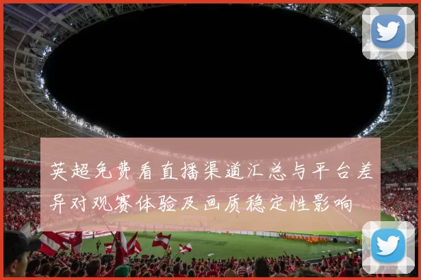 英超免费看直播渠道汇总与平台差异对观赛体验及画质稳定性影响