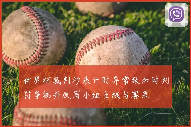 世界杯裁判秒表计时异常致加时判罚争执并改写小组出线与赛果