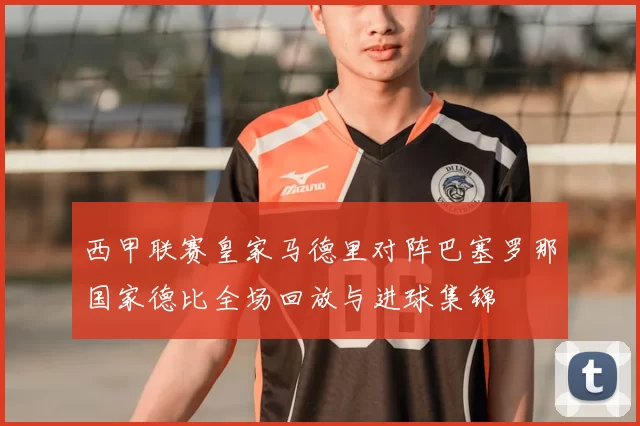 西甲联赛皇家马德里对阵巴塞罗那国家德比全场回放与进球集锦