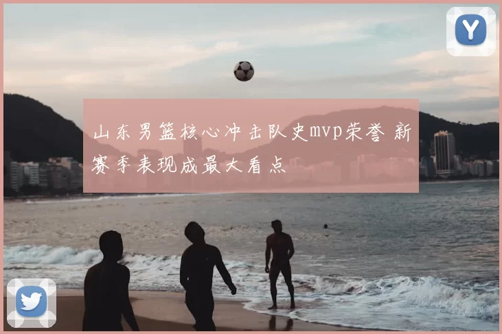 山东男篮核心冲击队史mvp荣誉 新赛季表现成最大看点