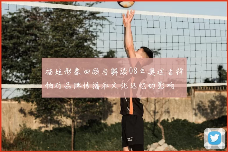 福娃形象回顾与解读08年奥运吉祥物对品牌传播和文化记忆的影响