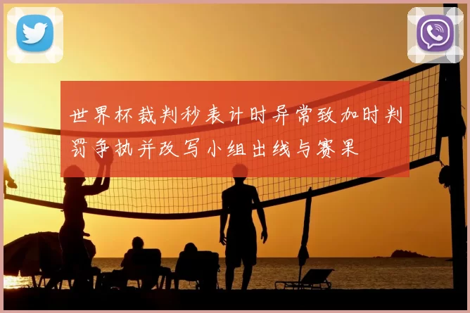 世界杯裁判秒表计时异常致加时判罚争执并改写小组出线与赛果