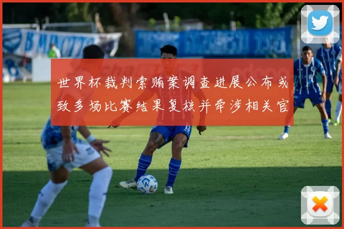 世界杯裁判索贿案调查进展公布或致多场比赛结果复核并牵涉相关官员受查