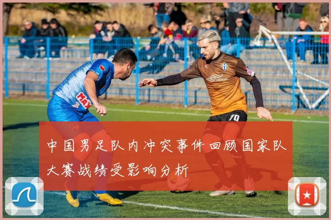 中国男足队内冲突事件回顾国家队大赛战绩受影响分析