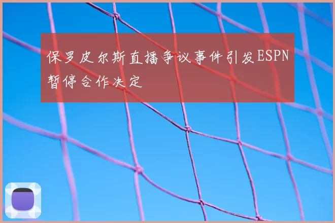 保罗皮尔斯直播争议事件引发ESPN暂停合作决定