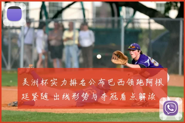 美洲杯实力排名公布巴西领跑阿根廷紧随 出线形势与夺冠看点解读