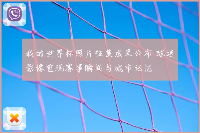 我的世界杯照片征集成果公布 球迷影像重现赛事瞬间与城市记忆