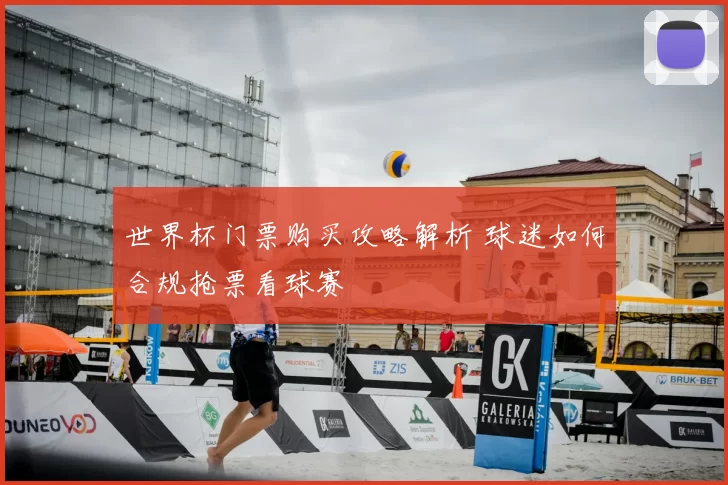 世界杯门票购买攻略解析 球迷如何合规抢票看球赛